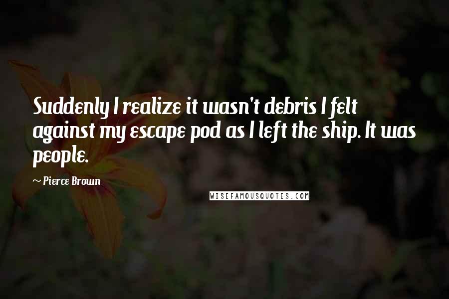 Pierce Brown Quotes: Suddenly I realize it wasn't debris I felt against my escape pod as I left the ship. It was people.