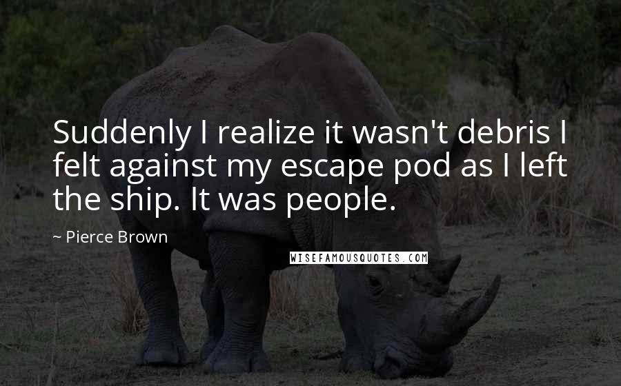 Pierce Brown Quotes: Suddenly I realize it wasn't debris I felt against my escape pod as I left the ship. It was people.