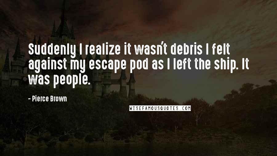 Pierce Brown Quotes: Suddenly I realize it wasn't debris I felt against my escape pod as I left the ship. It was people.