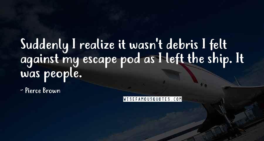 Pierce Brown Quotes: Suddenly I realize it wasn't debris I felt against my escape pod as I left the ship. It was people.