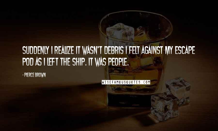 Pierce Brown Quotes: Suddenly I realize it wasn't debris I felt against my escape pod as I left the ship. It was people.