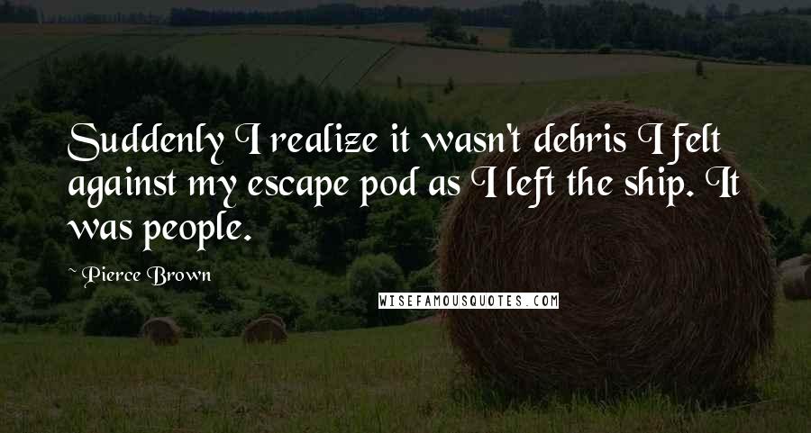 Pierce Brown Quotes: Suddenly I realize it wasn't debris I felt against my escape pod as I left the ship. It was people.