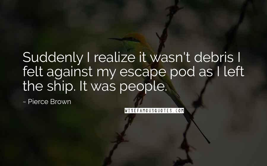 Pierce Brown Quotes: Suddenly I realize it wasn't debris I felt against my escape pod as I left the ship. It was people.
