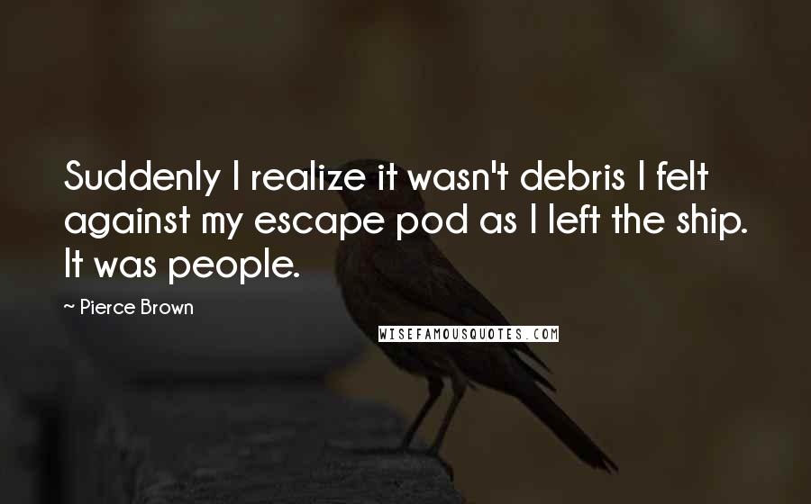 Pierce Brown Quotes: Suddenly I realize it wasn't debris I felt against my escape pod as I left the ship. It was people.