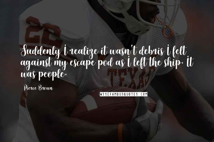 Pierce Brown Quotes: Suddenly I realize it wasn't debris I felt against my escape pod as I left the ship. It was people.