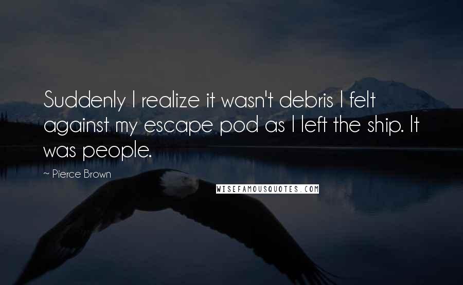 Pierce Brown Quotes: Suddenly I realize it wasn't debris I felt against my escape pod as I left the ship. It was people.