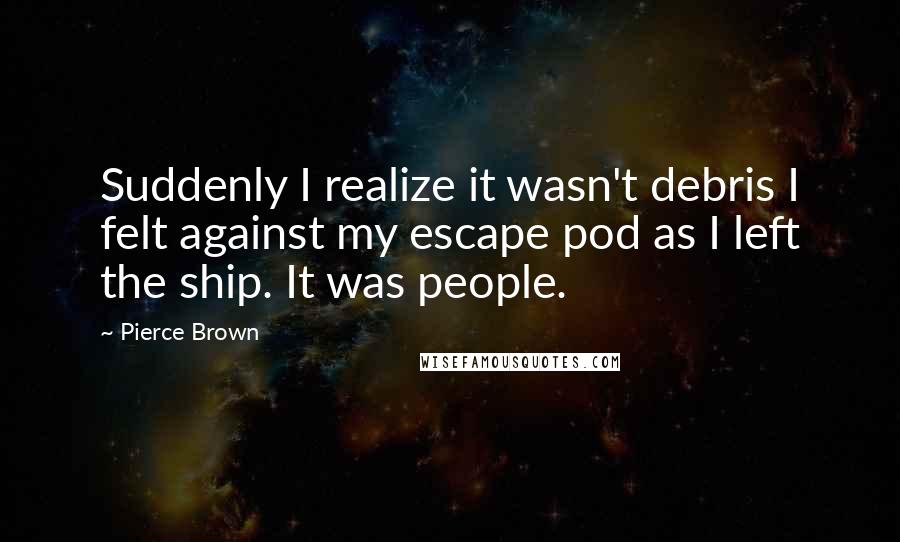 Pierce Brown Quotes: Suddenly I realize it wasn't debris I felt against my escape pod as I left the ship. It was people.