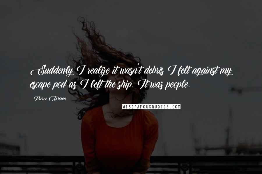 Pierce Brown Quotes: Suddenly I realize it wasn't debris I felt against my escape pod as I left the ship. It was people.