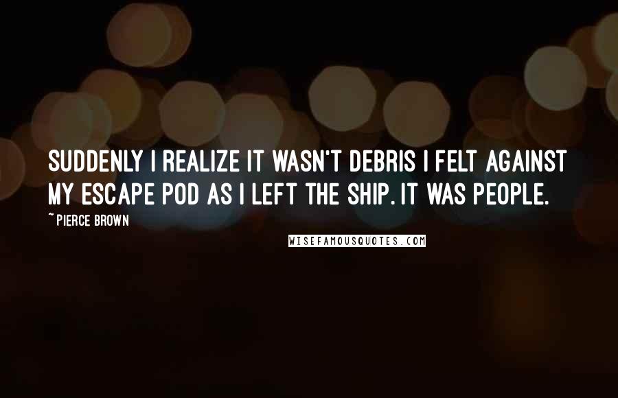 Pierce Brown Quotes: Suddenly I realize it wasn't debris I felt against my escape pod as I left the ship. It was people.