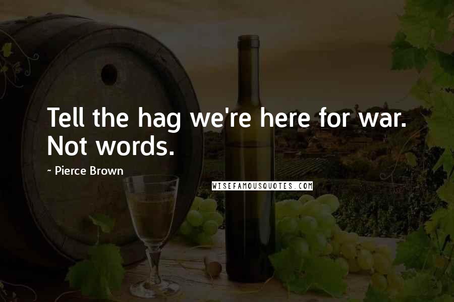 Pierce Brown Quotes: Tell the hag we're here for war. Not words.