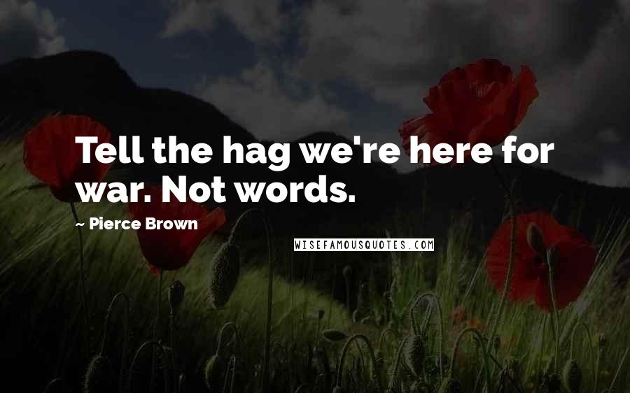 Pierce Brown Quotes: Tell the hag we're here for war. Not words.