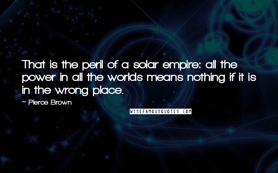 Pierce Brown Quotes: That is the peril of a solar empire: all the power in all the worlds means nothing if it is in the wrong place.