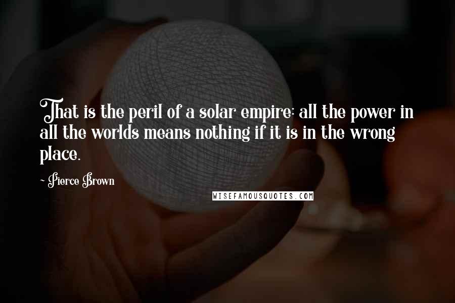 Pierce Brown Quotes: That is the peril of a solar empire: all the power in all the worlds means nothing if it is in the wrong place.