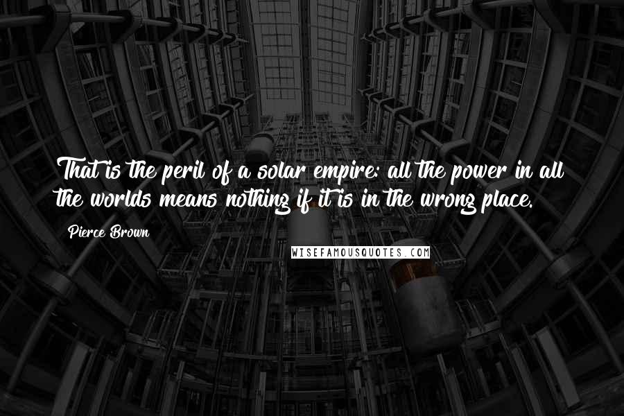 Pierce Brown Quotes: That is the peril of a solar empire: all the power in all the worlds means nothing if it is in the wrong place.