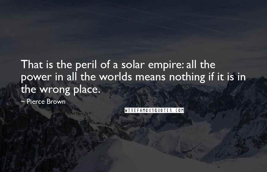 Pierce Brown Quotes: That is the peril of a solar empire: all the power in all the worlds means nothing if it is in the wrong place.