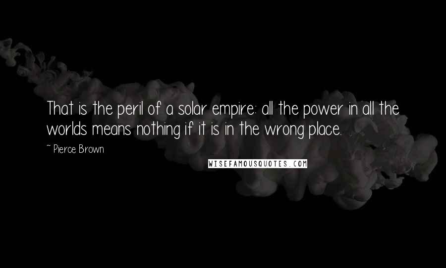 Pierce Brown Quotes: That is the peril of a solar empire: all the power in all the worlds means nothing if it is in the wrong place.