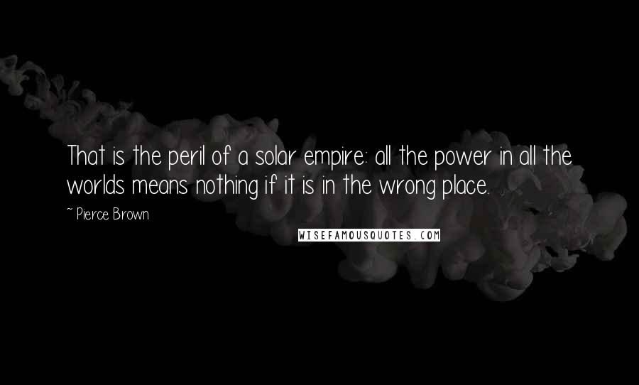 Pierce Brown Quotes: That is the peril of a solar empire: all the power in all the worlds means nothing if it is in the wrong place.