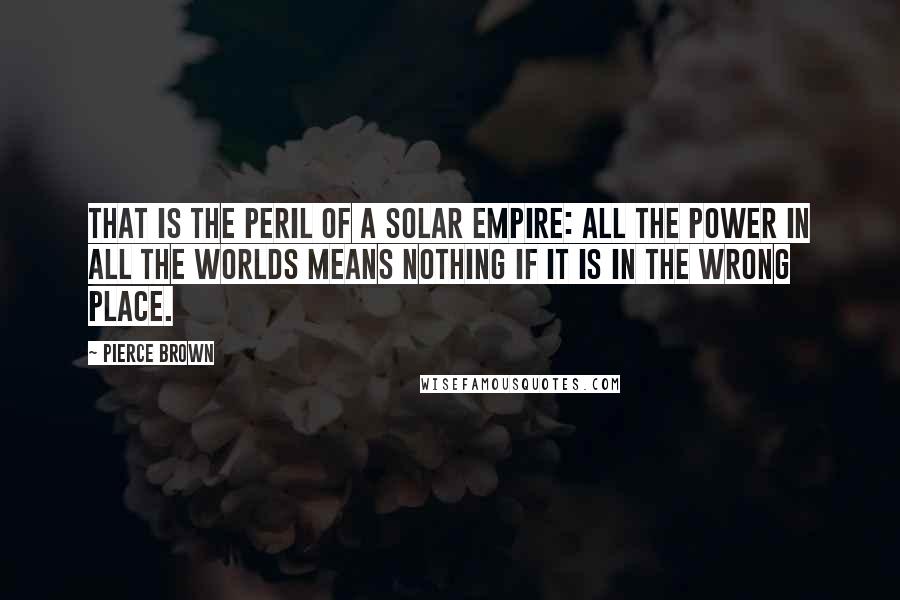 Pierce Brown Quotes: That is the peril of a solar empire: all the power in all the worlds means nothing if it is in the wrong place.