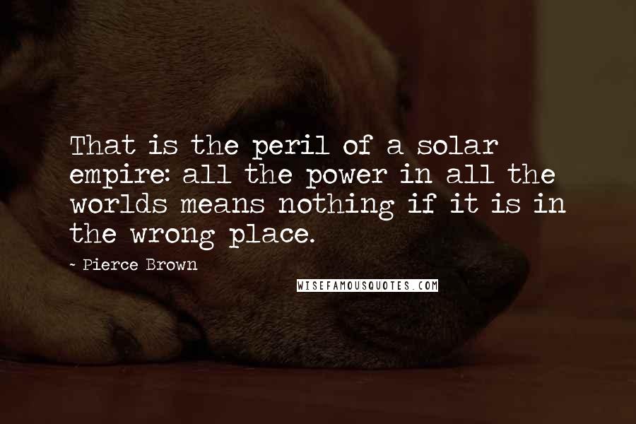 Pierce Brown Quotes: That is the peril of a solar empire: all the power in all the worlds means nothing if it is in the wrong place.