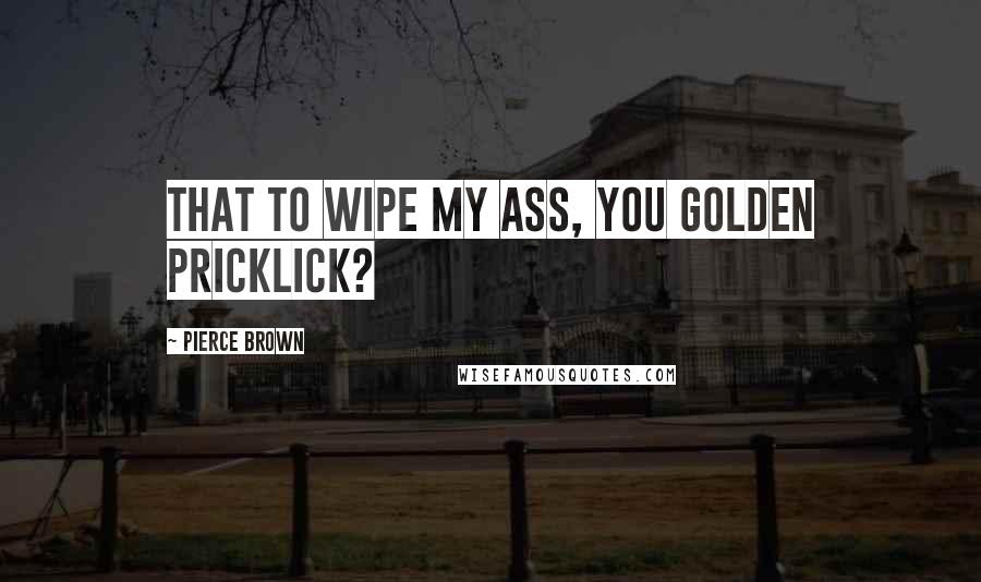 Pierce Brown Quotes: That to wipe my ass, you golden pricklick?