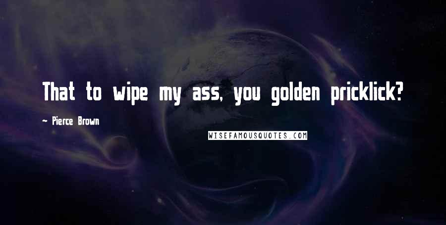 Pierce Brown Quotes: That to wipe my ass, you golden pricklick?