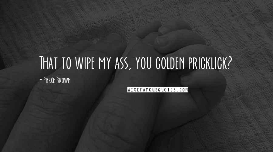 Pierce Brown Quotes: That to wipe my ass, you golden pricklick?