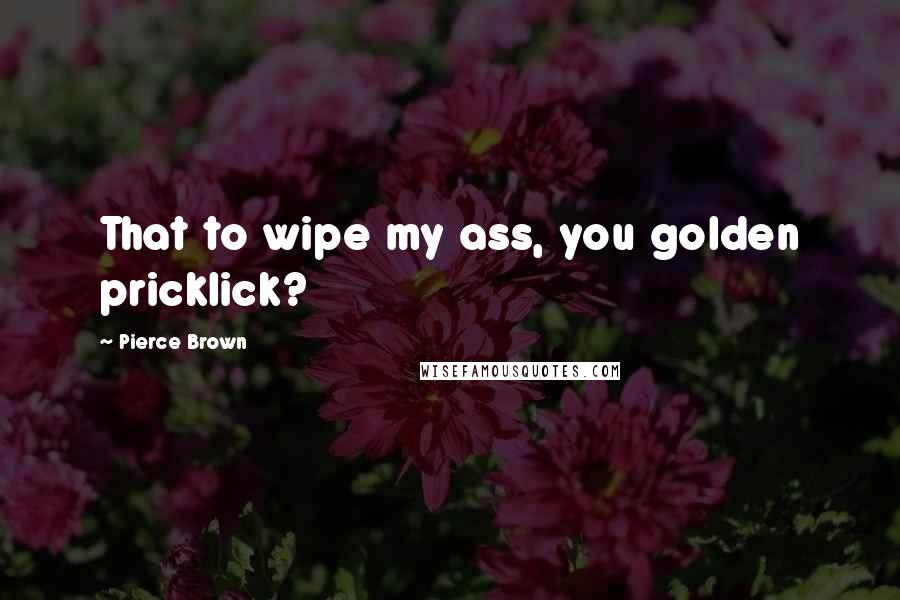 Pierce Brown Quotes: That to wipe my ass, you golden pricklick?