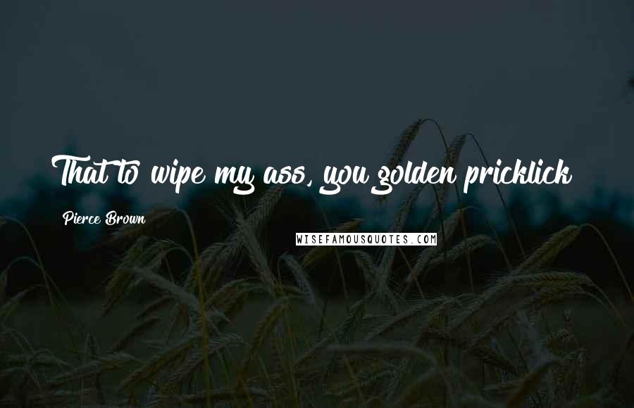 Pierce Brown Quotes: That to wipe my ass, you golden pricklick?