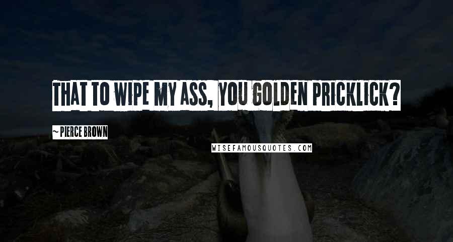 Pierce Brown Quotes: That to wipe my ass, you golden pricklick?