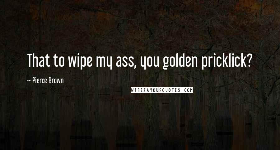 Pierce Brown Quotes: That to wipe my ass, you golden pricklick?