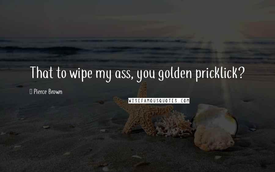 Pierce Brown Quotes: That to wipe my ass, you golden pricklick?