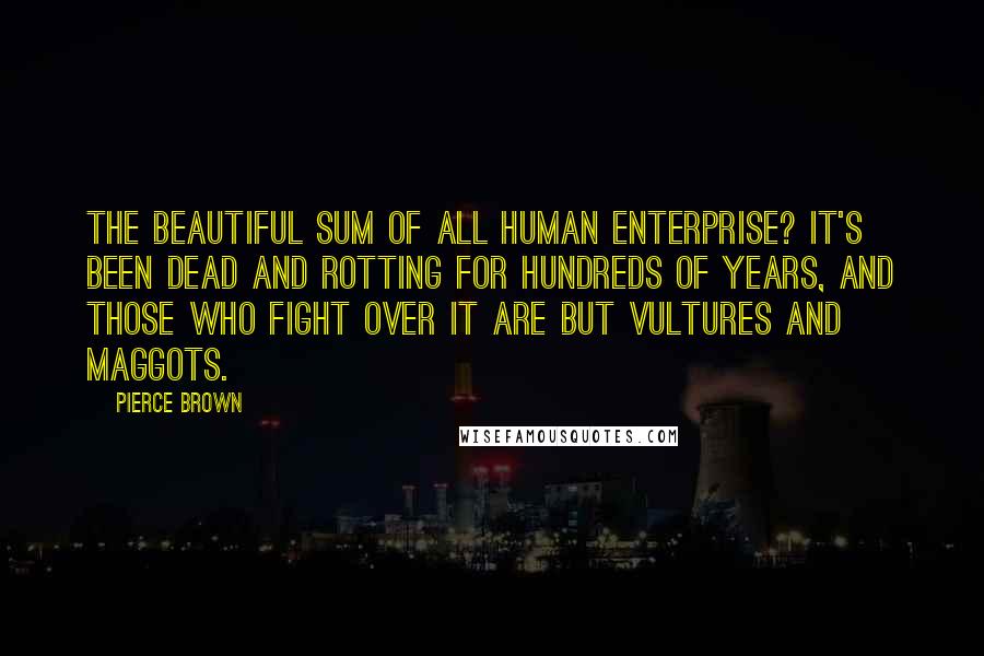 Pierce Brown Quotes: The beautiful sum of all human enterprise? It's been dead and rotting for hundreds of years, and those who fight over it are but vultures and maggots.