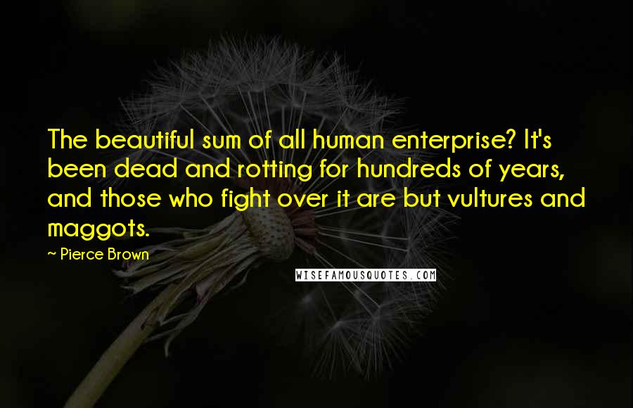 Pierce Brown Quotes: The beautiful sum of all human enterprise? It's been dead and rotting for hundreds of years, and those who fight over it are but vultures and maggots.