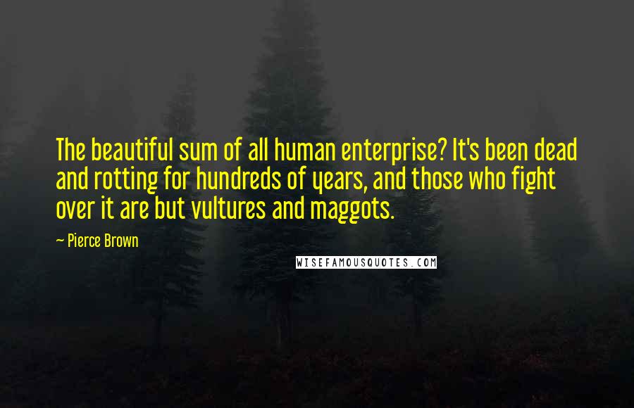Pierce Brown Quotes: The beautiful sum of all human enterprise? It's been dead and rotting for hundreds of years, and those who fight over it are but vultures and maggots.