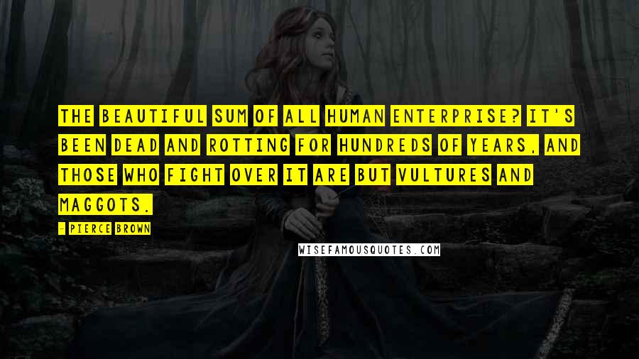 Pierce Brown Quotes: The beautiful sum of all human enterprise? It's been dead and rotting for hundreds of years, and those who fight over it are but vultures and maggots.