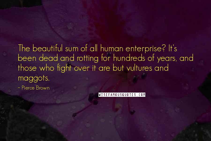 Pierce Brown Quotes: The beautiful sum of all human enterprise? It's been dead and rotting for hundreds of years, and those who fight over it are but vultures and maggots.