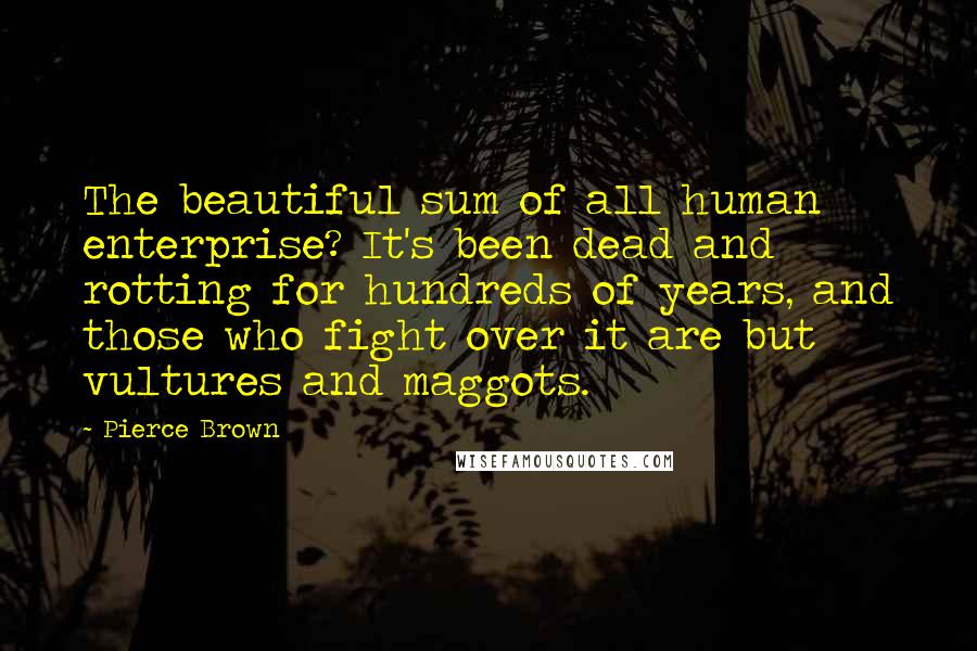 Pierce Brown Quotes: The beautiful sum of all human enterprise? It's been dead and rotting for hundreds of years, and those who fight over it are but vultures and maggots.
