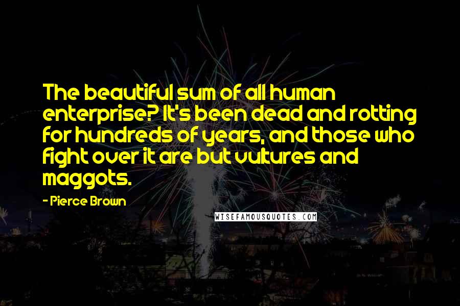 Pierce Brown Quotes: The beautiful sum of all human enterprise? It's been dead and rotting for hundreds of years, and those who fight over it are but vultures and maggots.