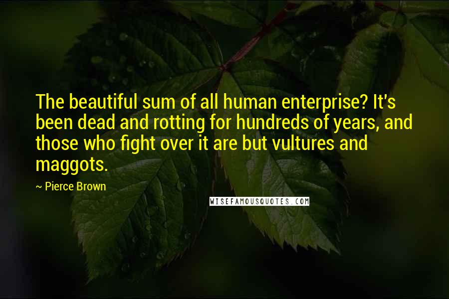 Pierce Brown Quotes: The beautiful sum of all human enterprise? It's been dead and rotting for hundreds of years, and those who fight over it are but vultures and maggots.