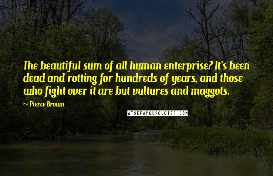 Pierce Brown Quotes: The beautiful sum of all human enterprise? It's been dead and rotting for hundreds of years, and those who fight over it are but vultures and maggots.