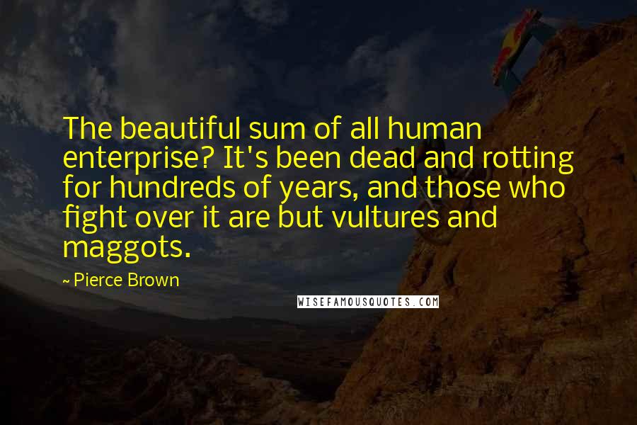 Pierce Brown Quotes: The beautiful sum of all human enterprise? It's been dead and rotting for hundreds of years, and those who fight over it are but vultures and maggots.