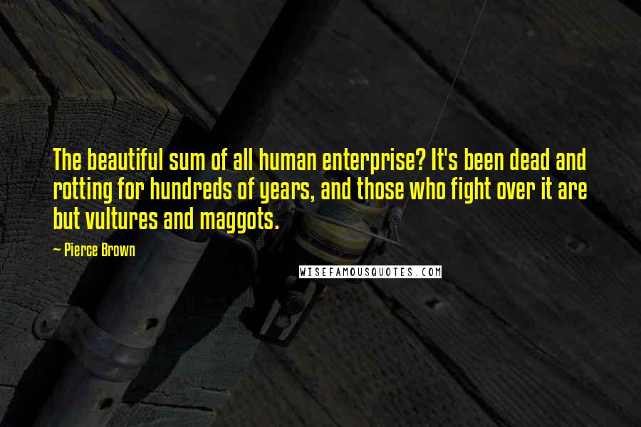 Pierce Brown Quotes: The beautiful sum of all human enterprise? It's been dead and rotting for hundreds of years, and those who fight over it are but vultures and maggots.