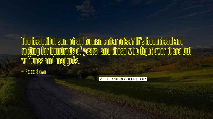 Pierce Brown Quotes: The beautiful sum of all human enterprise? It's been dead and rotting for hundreds of years, and those who fight over it are but vultures and maggots.