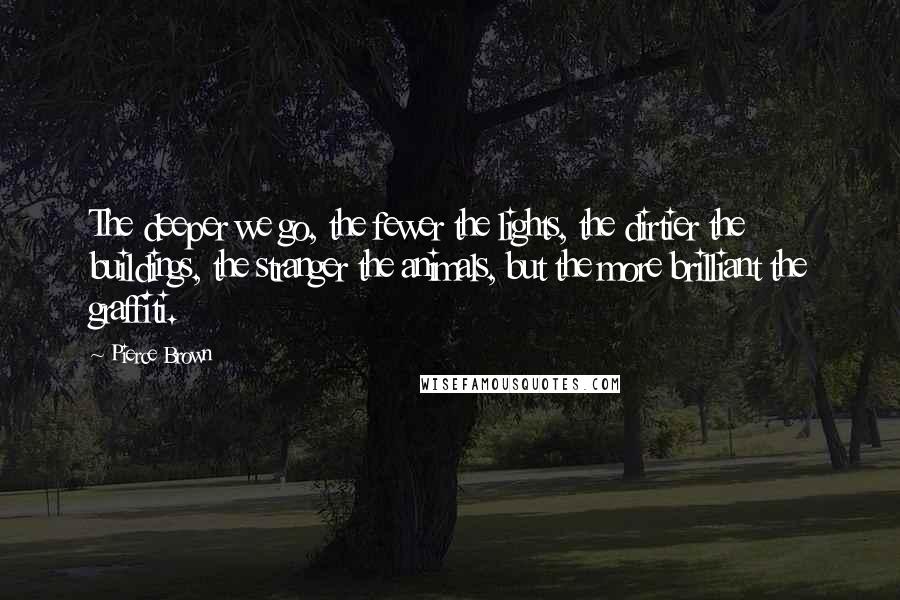 Pierce Brown Quotes: The deeper we go, the fewer the lights, the dirtier the buildings, the stranger the animals, but the more brilliant the graffiti.