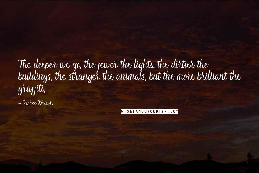 Pierce Brown Quotes: The deeper we go, the fewer the lights, the dirtier the buildings, the stranger the animals, but the more brilliant the graffiti.