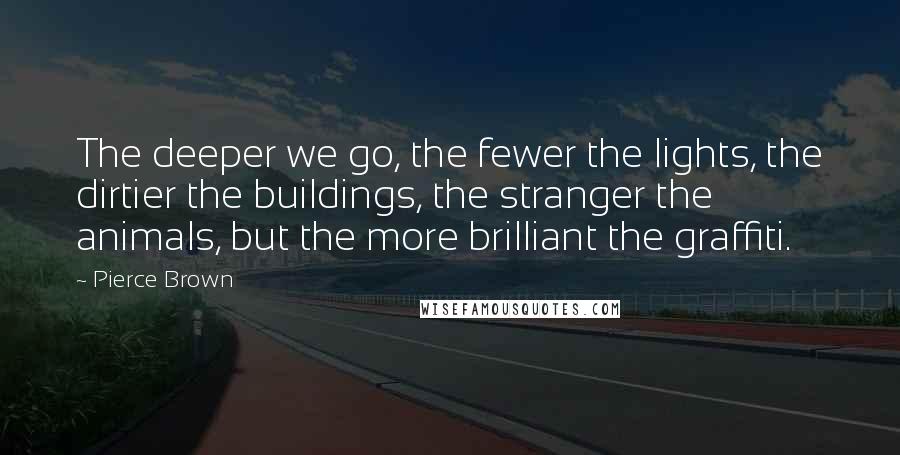 Pierce Brown Quotes: The deeper we go, the fewer the lights, the dirtier the buildings, the stranger the animals, but the more brilliant the graffiti.