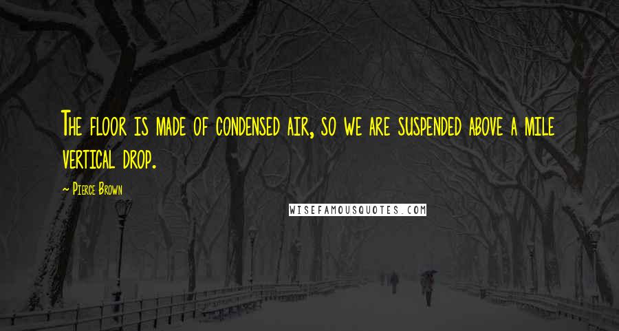 Pierce Brown Quotes: The floor is made of condensed air, so we are suspended above a mile vertical drop.