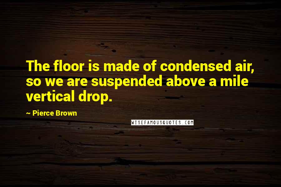 Pierce Brown Quotes: The floor is made of condensed air, so we are suspended above a mile vertical drop.