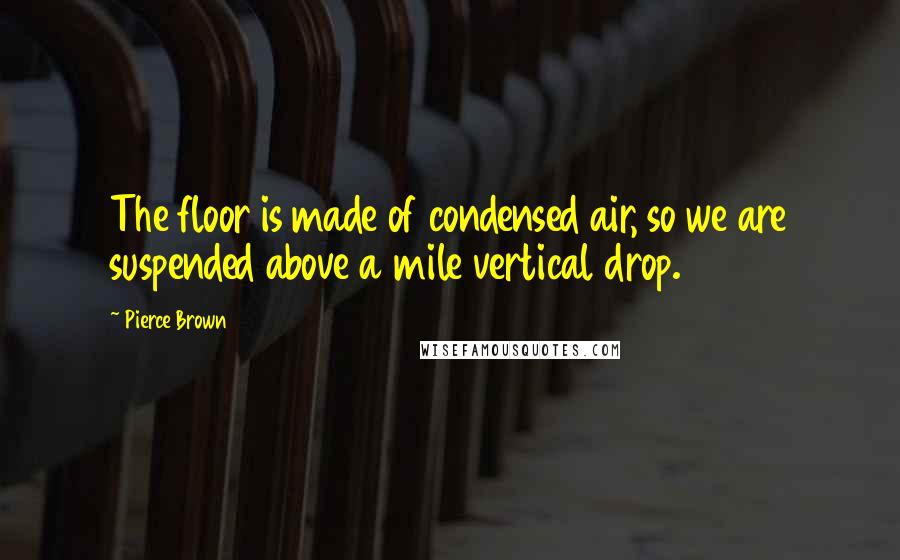 Pierce Brown Quotes: The floor is made of condensed air, so we are suspended above a mile vertical drop.