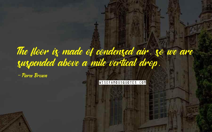 Pierce Brown Quotes: The floor is made of condensed air, so we are suspended above a mile vertical drop.